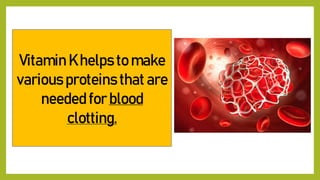 Vitamin K helps to make
various proteins that are
needed for blood
clotting.
 