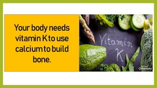Your body needs
vitamin K to use
calcium to build
bone.
 
