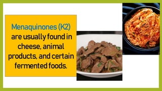 Menaquinones (K2)
are usually found in
cheese, animal
products, and certain
fermented foods.
 
