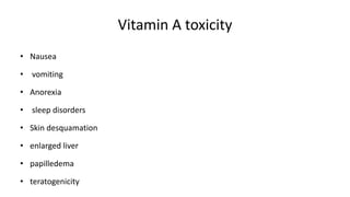 Vitamin A toxicity
• Nausea
• vomiting
• Anorexia
• sleep disorders
• Skin desquamation
• enlarged liver
• papilledema
• teratogenicity
 