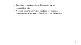 23
• Each state is sanctioned one IDD monitoring lab
• on spot test kits
• A central steerng committee has been set up under
chairmanship of Secretary of Health and Family Welfare
 