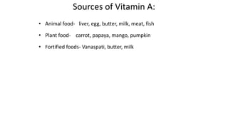 Sources of Vitamin A:
• Animal food- liver, egg, butter, milk, meat, fish
• Plant food- carrot, papaya, mango, pumpkin
• Fortified foods- Vanaspati, butter, milk
 