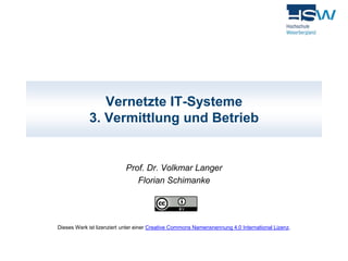 Vernetzte IT-Systeme 
3. Vermittlung und Betrieb 
Prof. Dr. Volkmar Langer 
Florian Schimanke 
Dieses Werk ist lizenziert unter einer Creative Commons Namensnennung 4.0 International Lizenz. 
 