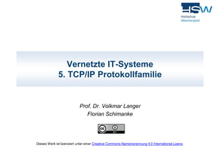 Vernetzte IT-Systeme 
5. TCP/IP Protokollfamilie 
Prof. Dr. Volkmar Langer 
Florian Schimanke 
Dieses Werk ist lizenziert unter einer Creative Commons Namensnennung 4.0 International Lizenz. 
 