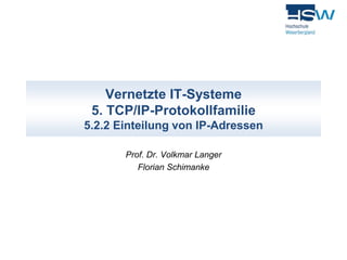 Vernetzte IT-Systeme 
5. TCP/IP-Protokollfamilie 
5.2.2 Einteilung von IP-Adressen 
Prof. Dr. Volkmar Langer 
Florian Schi...