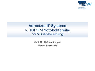 Vernetzte IT-Systeme 
5. TCP/IP-Protokollfamilie 
5.2.5 Subnet-Bildung 
Prof. Dr. Volkmar Langer 
Florian Schimanke 
 