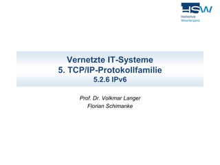 Vernetzte IT-Systeme 
5. TCP/IP-Protokollfamilie 
5.2.6 IPv6 
Prof. Dr. Volkmar Langer 
Florian Schimanke 
 