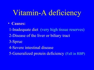 Vitamin-A deficiency
• Causes:
1-Inadequate diet (very high tissue reserves)
2-Disease of the liver or biliary tract
3-Sprue
4-Severe intestinal disease
5-Generalized protein deficiency (Fall in RBP)
 