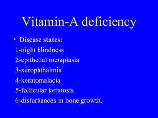 Vitamin-A deficiency
• Disease states:
1-night blindness
2-epithelial metaplasia
3-xerophthalmia
4-keratomalacia
5-follicular keratosis
6-disturbances in bone growth.
 