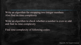 Write an algorithm for swapping two integer numbers
Also find its time complexity
Write an algorithm to check whether a number is even or odd
and find its time complexity
Find time complexity of following codes:
Prepared By: Prof. Swapnil S. Sonawane
 