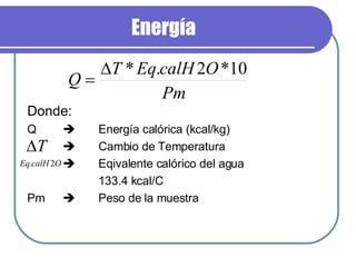 Energía Donde: Q   Energía calórica (kcal/kg)  Cambio de Temperatura  Eqivalente calórico del agua  133.4 kcal/C Pm  Peso de la muestra 