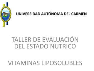 UNIVERSIDAD AUTÓNOMA DEL CARMEN TALLER DE EVALUACIÓN DEL ESTADO NUTRICO VITAMINAS LIPOSOLUBLES 