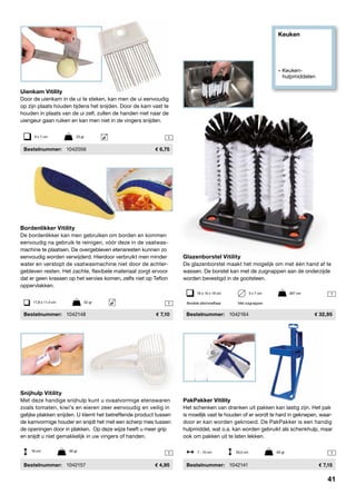 Keuken
» Keuken- 		
	hulpmiddelen
1
1
1
1
1
Glazenborstel Vitility
De glazenborstel maakt het mogelijk om met één hand af te
wassen. De borstel kan met de zuignappen aan de onderzijde
worden bevestigd in de gootsteen.
	Bestelnummer:	 1042164	 32,95
Bordenlikker Vitility
De bordenlikker kan men gebruiken om borden en kommen
eenvoudig na gebruik te reinigen, vóór deze in de vaatwas-
machine te plaatsen. De overgebleven etensresten kunnen zo
eenvoudig worden verwijderd. Hierdoor verbruikt men minder
water en verstopt de vaatwasmachine niet door de achter-
gebleven resten. Het zachte, flexibele materiaal zorgt ervoor
dat er geen krassen op het servies komen, zelfs niet op Teflon
oppervlakken.
	Bestelnummer:	 1042148	 7,10
PakPakker Vitility
Het schenken van dranken uit pakken kan lastig zijn. Het pak
is moeilijk vast te houden of er wordt te hard in geknepen, waar-
door er kan worden geknoeid. De PakPakker is een handig
hulpmiddel, wat o.a. kan worden gebruikt als schenkhulp, maar
ook om pakken uit te laten lekken.
	Bestelnummer:	 1042141	 7,15
19 x 10 x 19 cm	 3 x 7 cm	 397 cm
Borstels afschroefbaar	 Met zuignappen
Snijhulp Vitility
Met deze handige snijhulp kunt u ovaalvormige etenswaren
zoals tomaten, kiwi’s en eieren zeer eenvoudig en veilig in
gelijke plakken snijden. U klemt het betreffende product tussen
de kamvormige houder en snijdt het met een scherp mes tussen
de openingen door in plakken. Op deze wijze heeft u meer grip
en snijdt u niet gemakkelijk in uw vingers of handen.
	Bestelnummer:	 1042157	 4,95
Uienkam Vitility
Door de uienkam in de ui te steken, kan men de ui eenvoudig
op zijn plaats houden tijdens het snijden. Door de kam vast te
houden in plaats van de ui zelf, zullen de handen niet naar de
uiengeur gaan ruiken en kan men niet in de vingers snijden.
	Bestelnummer:	 1042056	 6,75
9 x 7 cm	 23 gr
17,8 x 11,4 cm	 52 gr
18 cm	 60 gr 7 - 10 cm	 20,5 cm	 83 gr
41
 