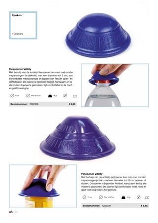 Keuken
» Openers
Potopener Vitility
Met behulp van de antislip potopener kan men met minder
inspanningen potten, met een diameter tot 10 cm, openen of
sluiten. De opener is bijzonder flexibel, handzaam en bij alle
maten te gebruiken. De opener ligt comfortabel in de hand en
glijdt niet weg tijdens het gebruik.
	Bestelnummer:	 1002009	 8,95
Flesopener Vitility
Met behulp van de antislip flesopener kan men met minder
inspanningen de deksels, met een diameter tot 5 cm, van
bijvoorbeeld medicijnpotjes of doppen van flessen open- en
dichtdraaien. De opener is bijzonder flexibel, handzaam en bij
alle maten doppen te gebruiken, ligt comfortabel in de hand
en geeft meer grip.
	Bestelnummer:	 1002008	 6,95
16 cm	 Fles tot 5 cm	 16 gr
111 cm	 Fles tot 10 cm	 54 gr
46 | Vitility
 