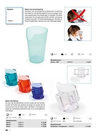 Keuken
» Bekers
	Bestelnummer:
	 Groen - 240	 1008079	 4,50
1
1
1
Beker met neusuitsparing
De beker met neusuitsparing is ideaal voor mensen die
het hoofd en nek slechts beperkt kunnen bewegen door
bijvoorbeeld gewrichtontstekingen of whiplash. De beker
is gemaakt om de gebruiker te laten drinken met weinig
tot geen schouder- of hoofd/nekbewegingen. De beker is
tevens te gebruiken wanneer men een halskraag draagt.
240 ml	 34 gr 109°C
Beker HandyCup
De rand van de HandyCup is schuin, zodat men kan drinken
zonder het hoofd naar achteren te buigen en zonder dat de
neus de rand van de beker raakt. De beker is transparant,
zodat de hoeveelheid vloeistof te zien is en wordt geleverd
met deksel.
	Bestelnummer:
	Groen	 1008214	 15,95
	Blauw	 1008215	 15,95
	Rood	 1008216	 15,95
	Bestelnummer:
	 Institution / transparant	 1008233	 14,95
237 ml	 141 gr	 Tuit 5 mm
70°C / 3 minuten
80°C / 3 minuten Met maataanduiding
237 ml	 141 gr	 Tuit 5 mm
58 | Vitility
 