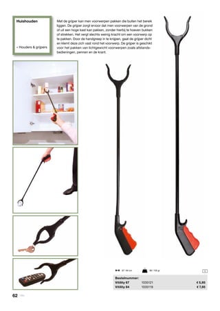 Huishouden
» Houders & grijpers
1
	Bestelnummer:
	 Vitility 67	 1035121	 5,95
	 Vitility 84	 1035119	 7,95
67 / 84 cm	 99 / 135 gr
Met de grijper kan men voorwerpen pakken die buiten het ­bereik
liggen. De grijper zorgt ervoor dat men voorwerpen van de grond
of uit een hoge kast kan pakken, zonder hierbij te hoeven bukken
of strekken. Het vergt slechts weinig kracht om een voorwerp op
te pakken. Door de handgreep in te knijpen, gaat de grijper dicht
en klemt deze zich vast rond het voorwerp. De grijper is geschikt
voor het pakken van lichtgewicht voorwerpen zoals ­afstands-
bedieningen, pennen en de krant.
62 | Vitility
 