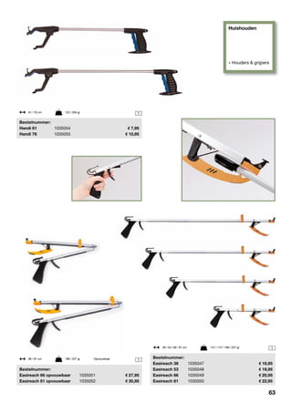 Huishouden
» Houders & grijpers
1
1
1
	Bestelnummer:
	 Easireach 66 opvouwbaar	 1035051	 27,95
	 Easireach 81 opvouwbaar	 1035052	 30,95
	Bestelnummer:
	 Handi 61	 1035054	 7,95
	 Handi 76	 1035055	 10,95
	Bestelnummer:
	 Easireach 38	 1035047	 18,95
	 Easireach 53	 1035048	 19,95
	 Easireach 66	 1035049	 20,95
	 Easireach 81	 1035050	 22,95
61 / 76 cm	 123 / 200 gr
66 / 81 cm	 198 / 227 gr	 Opvouwbaar
38 / 53 / 66 / 81 cm	 147 / 172 / 198 / 227 gr
63
 