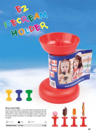 1
EZ ice cream holder
De EZ ice cream holder is voor alle ouders met kinderen die van
ijsjes houden. Nooit meer plakkerige vingers of kleding onder het
ijs! De EZ ice cream holder is een handige houder om ijsjes vast
te houden zonder te knoeien. Te verkrijgen in rood, geel, blauw
en groen.
	Bestelnummer:	 1031068	 1,99
84 - 117 cm	 336 gr	 Tot 70ºC
67
 