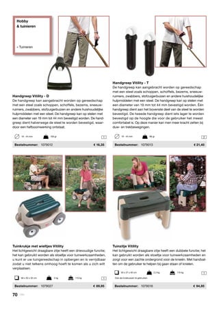 Hobby
& tuinieren
» Tuinieren
1
1 2
1
Tuinzitje Vitility
Het lichtgewicht draagbare zitje heeft een dubbele functie; het
kan gebruikt worden als stoeltje voor tuinwerkzaamheden en
zorgt voor een zachte ondergrond voor de knieën. Met handvat-
ten om de gebruiker te helpen bij gaan staan of knielen.
	Bestelnummer:	 1079016	 94,95
Tuinkrukje met wieltjes Vitility
Het lichtgewicht draagbare zitje heeft een drievoudige functie;
het kan gebruikt worden als stoeltje voor tuinwerkzaamheden,
u kunt er uw tuingereedschap in opbergen en is verrijdbaar
zodat u niet telkens omhoog hoeft te komen als u zich wilt
verplaatsen.
	Bestelnummer:	 1079027	 89,95
50 x 27 x 40 cm	 2,3 kg	 115 kg
58 x 33 x 32 cm	 4 kg	 113 kg Ook als kniekussen te gebruiken
Handgreep Vitility - D
De handgreep kan aangebracht worden op gereedschap
met een steel zoals schoppen, schoffels, bezems, sneeuw-
ruimers, zwabbers, stofzuigerbuizen en andere huishoudelijke
hulpmiddelen met een steel. De handgreep kan op stelen met
een diameter van 19 mm tot 44 mm bevestigd worden. De hand-
greep dient halverwege de steel te worden bevestigd, waar-
door een hefboomwerking ontstaat.
	Bestelnummer:	 1079012	 16,35
19 - 44 mm	 159 gr
Handgreep Vitility - T
De handgreep kan aangebracht worden op gereedschap
met een steel zoals schoppen, schoffels, bezems, sneeuw-
ruimers, zwabbers, stofzuigerbuizen en andere huishoudelijke
hulpmiddelen met een steel. De handgreep kan op stelen met
een diameter van 19 mm tot 44 mm bevestigd worden. Één
handgreep dient aan het bovenste deel van de steel te worden
bevestigd. De tweede handgreep dient iets lager te worden
bevestigd op de hoogte die voor de gebruiker het meest
comfortabel is. Op deze manier kan men meer kracht zetten bij
duw- en trekbewegingen.
	Bestelnummer:	 1079013	 21,40
19 - 44 mm	 86 gr
70 | Vitility
 