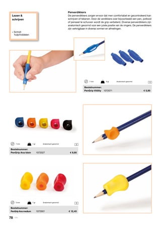 Lezen &
schrijven
» Schrijf-
hulpmiddelen
5
3
3
Penverdikkers
De penverdikkers zorgen ervoor dat men comfortabel en gecontroleerd kan
schrijven of tekenen. Door de verdikkers over bijvoorbeeld een pen, potlood
of penseel te schuiven wordt de grip verbeterd. Diverse penverdikkers zijn
anatomisch gevormd voor een juiste positie van de vingers. De penverdikkers
zijn verkrijgbaar in diverse vormen en afmetingen.
	Bestelnummer:
	 PenGrip Ana klein	 1072027	 9,95
7 mm	 1 gr	 Anatomisch gevormd
5 mm	 7 gr	 Anatomisch gevormd
	Bestelnummer:
	 PenGrip Ana medium	 1072901	 12,45
	Bestelnummer:
	 PenGrip Vitility	 1072071	 5,95
7 mm	 6 gr	 Anatomisch gevormd
78 | Vitility
 