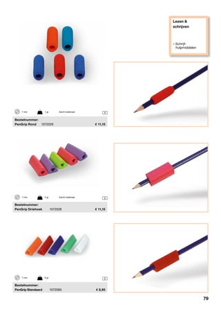 Lezen &
schrijven
» Schrijf-
hulpmiddelen
5
5
5
	Bestelnummer:
	 PenGrip Driehoek	 1072028	 11,15
	Bestelnummer:
	 PenGrip Standaard	 1072085	 8,95
	Bestelnummer:
	 PenGrip Rond	 1072029	 11,15
7 mm	 1 gr	 Zacht materiaal
7 mm	 2 gr	 Zacht materiaal
7 mm	 6 gr
79
 