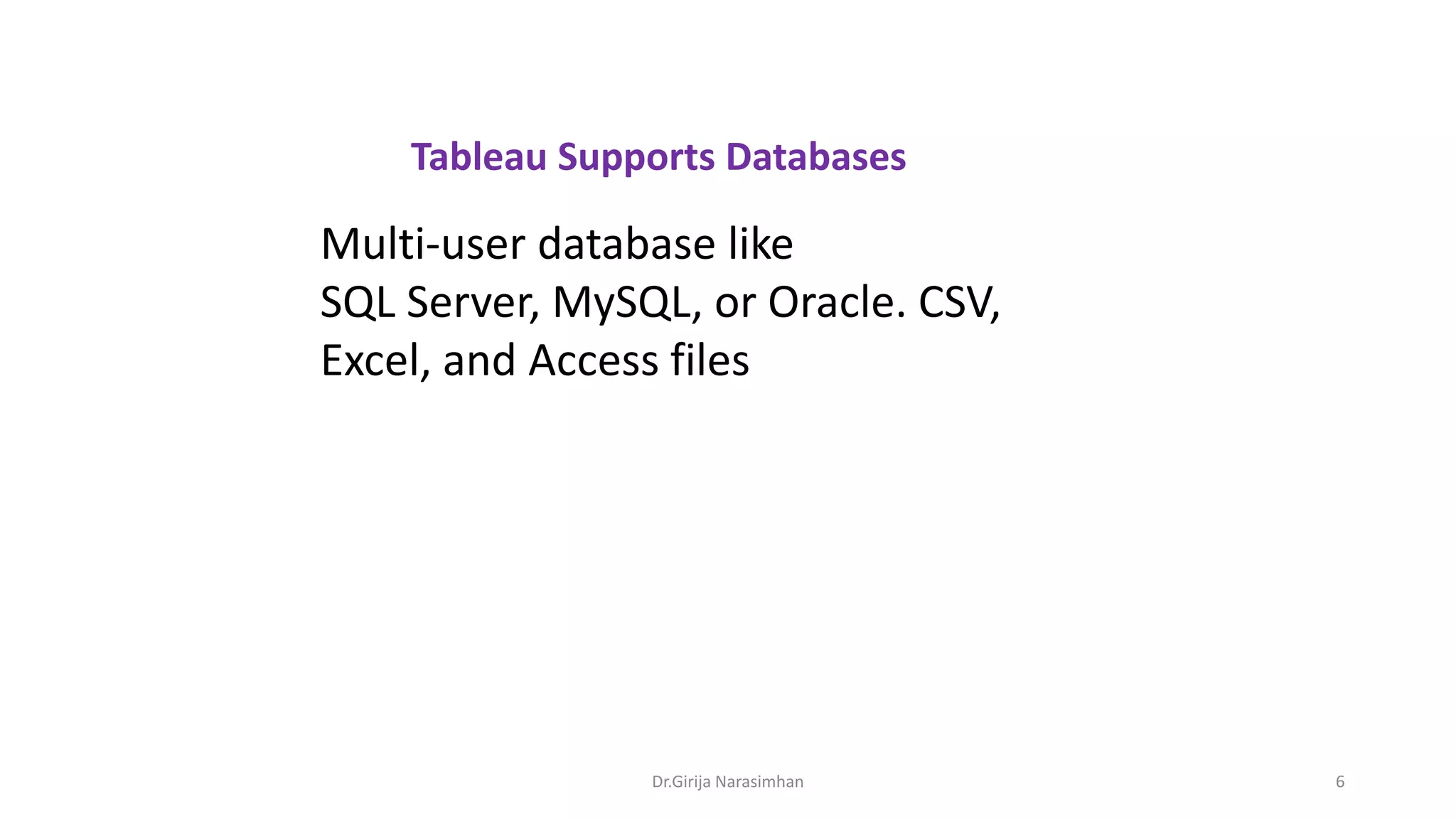 Tableau Supports Databases
Multi-user database like
SQL Server, MySQL, or Oracle. CSV,
Excel, and Access files
Dr.Girija Narasimhan 6
 