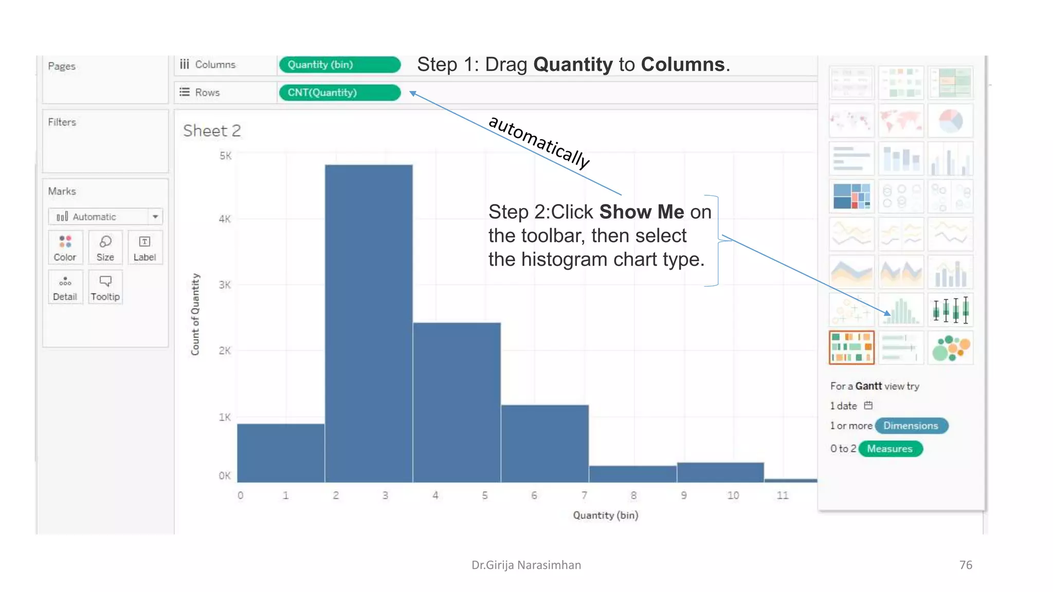 Dr.Girija Narasimhan 76
Step 1: Drag Quantity to Columns.
Step 2:Click Show Me on
the toolbar, then select
the histogram chart type.
 