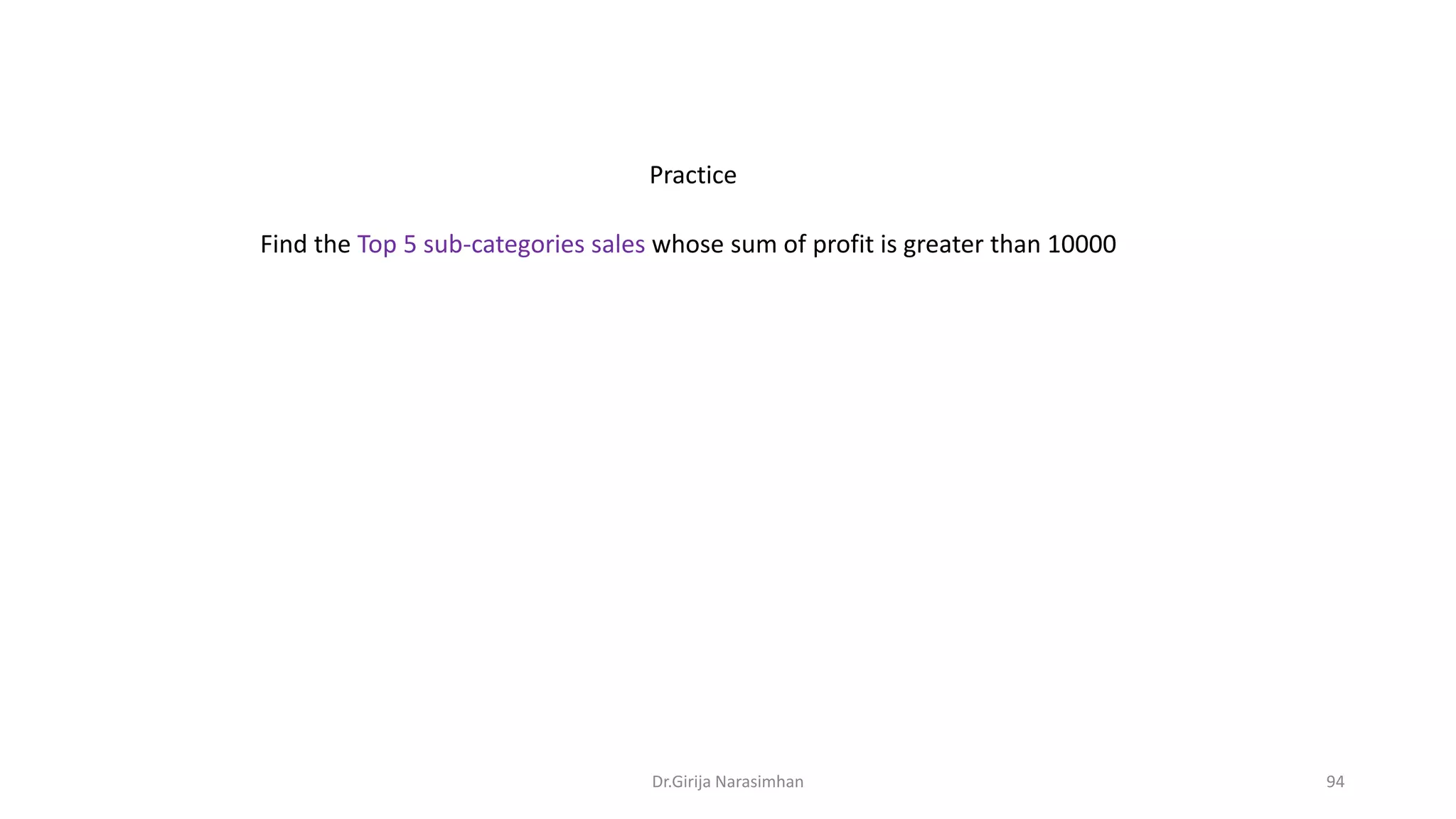 Dr.Girija Narasimhan 94
Find the Top 5 sub-categories sales whose sum of profit is greater than 10000
Practice
 