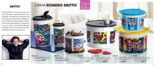 24 25
87920
Tupper Caixa Coral - 2,4 Litros
18,2cm de diâm. x 13,3cm de alt.
Preço sugerido: R$52,99
Por apenas: R$37,99
87347
Caixa Corações - 2,5 Litros
18,5cm de diâm. x 13cm de alt.
Preço sugerido: R$49,49
Por apenas: R$38,99
87346
Redondinha Mulher - 500ml
10,3cm de diâm. x 9cm de alt.
Preço sugerido: R$27,49
Por apenas: R$19,99
87367
Copo Mulheres - 200ml
6,8cm de diâm. x 13cm de alt.
Preço sugerido: R$19,99
87348
Guarda Suco Mulheres - 1 Litro
10,3cm de diâm. x 17,2cm de alt.
Preço sugerido: R$38,49
87919
Tupper Caixa Angelical - 1,1 Litros
14,9cm de diâm. x 10,5cm de alt.
Preço sugerido: R$38,49
Por apenas: R$32,99
TM
“Romero Britto é um artista pop que usa
cores vibrantes e estampas fortes como
linguagem de esperança e felicidade. Ele
foi reconhecido pela maior instalação de
arte da história do Hyde Park em Londres,
e teve suas obras exibidas no Carrousel du
Louvre no Salão de la Société Nationale
des Beaux-Arts. A arte de Romero Britto
sensibiliza a todos! www.britto.com”.
28%
de desconto
na Linha Romero Britto
até
LINHA
1
1
2
2
3
3
4
4
5
5
6
6
 
