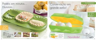3333
87435
Multi Pratic Pastel
Aberto: 23,8 x 12,9 x 2,8cm cada
Fechado: 23,8 x 5,9 x 5,3cm cada
Preço sugerido: R$32,99
Por apenas: R$19,99
88259
Porta Ovos
Capacidade: 6 ovos
24 x 9,3 x 8,2cm
Preço sugerido: R$40,49
Por apenas: R$37,99
39%
de desconto
no Multi Pratic Pastel
32
1 - Corte 2 - Recheie 3 - Feche
REFRIGERADOR
23%
de desconto
no Porta Ovos
Conservação em
grande estilo!
Pastéis em minutos...
Hummm...
Novidade!
• Bandejas dos ovos
removíveis. Utilize
também o estojo
para guardar outros
ingredientes dentro
do refrigerador.
 