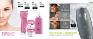PRATICIDADE E BENEFÍCIOS
EM UM ÚNICO PRODUTO
CABELO
Auxilia no combate a oleosidade
sem deixar os cabelos ressecados,
proporcionando nutrição e brilho.
BARBA
Proporciona barbear mais
rente e confortável, ajudando a
prevenir e diminuir as irritações.
CORPO
Possui ativos que hidratam
a pele fornecendo sensação
de maciez e frescor.
FOR MEN
R$
19,00
1. 96431
Gel de
Limpeza Facial
Hydra-Supreme
100g
R$
19,00
4. 96432
Loção Facial
Revitalizante
Hydra-Supreme
120ml
PELE SUAVE
E PERFEITA
2. 96434
Creme Facial
Hidratante para pele
Normal a Oleosa
Hydra-Supreme 60g
R$
19,00
Por apenas
/Sug.: R$ 29,00
3. 96433
Creme Facial
Hidratante para pele
Normal a Seca
Hydra-Supreme 60g
R$
19,00
Por apenas
/Sug.: R$ 29,00
34%
OFF
96877
For Men
Three Effects
Cabelo, Barba
e Corpo 300ml
R$
23,00
Por apenas
/Sug.: R$ 29,00
20%
OFF
1. 4.
3.
2.
29
 