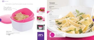 Versátil e perfeita para suas receitas
800387 | Múltipla
2,5 Litros
23,1 comprimento X 23,1 largura X 14 altura (cm)
Preço sugerido: R$ 101,00
Por: R$
74,00
Tortelli
Tempo de preparo: 40 min.
INGREDIENTES
Massa:
- 300 gramas de farinha de trigo
- 3 ovos
- Sal a gosto
- Azeite
Recheio:
- 250 gramas de ricota triturada
- 50 gramas de cream cheese
- 15 folhas de espinafre picadinho
Molho:
- 50 gramas de
manteiga sem sal
- Folhas de sálvia a gosto
- Sal a gosto
Micro-ondas
26%de desconto
Prepara aquela massa
leve e gostosa. Só cinco
minutinhos e está pronta
Cozinha legumes
em 10 minutos
Perfeita para escorrer
toda a água
Vai ao micro-ondas
Veja a receita completa deste
delicioso Tortelli no site:
www.tupperware.com.br
Palavra de busca: Tortelli
Prepare com
Tupperware
26 27
 