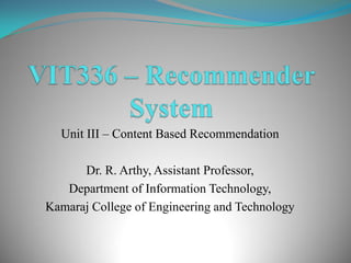Unit III – Content Based Recommendation
Dr. R. Arthy, Assistant Professor,
Department of Information Technology,
Kamaraj College of Engineering and Technology
 
