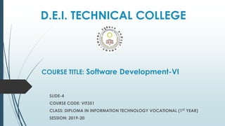 D.E.I. TECHNICAL COLLEGE
COURSE TITLE: Software Development-VI
SLIDE-4
COURSE CODE: VIT351
CLASS: DIPLOMA IN INFORMATION TECHNOLOGY VOCATIONAL (1ST YEAR)
SESSION: 2019-20
 