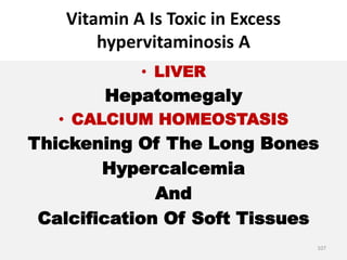 Vitamin A Is Toxic in Excess
hypervitaminosis A
• LIVER
Hepatomegaly
• CALCIUM HOMEOSTASIS
Thickening Of The Long Bones
Hypercalcemia
And
Calcification Of Soft Tissues
107
 