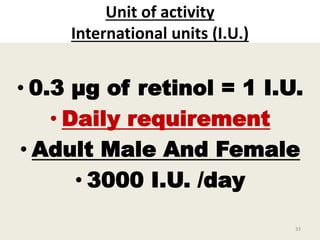 Unit of activity
International units (I.U.)
• 0.3 µg of retinol = 1 I.U.
• Daily requirement
• Adult Male And Female
• 3000 I.U. /day
33
 