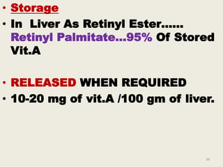 • Storage
• In Liver As Retinyl Ester……
Retinyl Palmitate…95% Of Stored
Vit.A
• RELEASED WHEN REQUIRED
• 10-20 mg of vit.A /100 gm of liver.
39
 