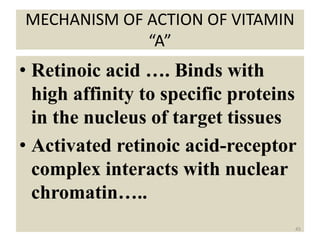 MECHANISM OF ACTION OF VITAMIN
“A”
• Retinoic acid …. Binds with
high affinity to specific proteins
in the nucleus of target tissues
• Activated retinoic acid-receptor
complex interacts with nuclear
chromatin…..
45
 