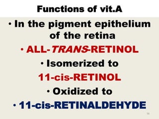 Functions of vit.A
• In the pigment epithelium
of the retina
• ALL-TRANS-RETINOL
• Isomerized to
11-cis-RETINOL
• Oxidized to
• 11-cis-RETINALDEHYDE
56
 