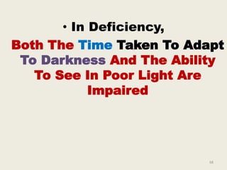 • In Deficiency,
Both The Time Taken To Adapt
To Darkness And The Ability
To See In Poor Light Are
Impaired
68
 