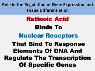 Role in the Regulation of Gene Expression and
Tissue Differentiation
Retinoic Acid
Binds To
Nuclear Receptors
That Bind To Response
Elements Of DNA And
Regulate The Transcription
Of Specific Genes 77
 