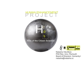 HUMAN ENHANCEMENT
PROJECT


        H       e
                 d
                 s
Rise of the Citizen Scientist




                                Natasha Vita-More
                                PhD Res, Univ. Plymouth
                                Board of Directors, Humanity+
                                natasha@natasha.cc
 
