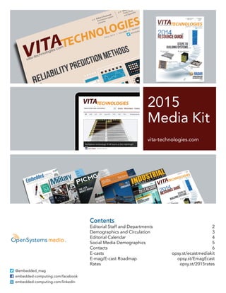 2015 
Media Kit 
vita-technologies.com 
Contents 
Editorial Staff and Departments 2 
Demographics and Circulation 3 
Editorial Calendar 4 
Social Media Demographics 5 
Contacts 6 
E-casts opsy.st/ecastmediakit 
E-mag/E-cast Roadmap opsy.st/EmagEcast 
Rates opsy.st/2015rates 
@embedded_mag 
embedded-computing.com/facebook 
embedded-computing.com/linkedin 
 