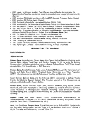 2007 Laurie Hendrickson McMillan Award for non-tenured faculty demonstrating the
highest levels of teaching excellence, research productivity, and service to the community,
(Spring)
 2007 Nominee GCSU Atkinson Honors (Spring)2007 Graduate Professor Status (Spring)
 2007 Nominee GC Bobcat Award (Spring)
 2006 Outstanding Faculty for International Studies, GCSU, (Fall)
 2006 Nominated for the University of South Florida Outstanding Dissertation Award, (Fall)
 2005 Recipient of “I Caught You Caring” award, Georgia College & State University, (Fall)
 2001 Best Student Paper in Track, Society for Marketing Advances Conference, New
Orleans, LA, “Triangulatory Reciprocal Benefit in Social Marketing: Measuring Motivation
at Cause-Related Fitness Events,” Andrea Scott and Doreen Sams, (Nov)
 2001 Phi Kappa Phi – National Honor Society, member since 2001
 2001 Doctoral Consortium Fellow, Society for Marketing Advances
 1998 Beta Gamma Sigma – National Honor Society, member since 1998
 1998 University of South Florida Honors
 1997 Golden Key Honor Society – National Honor Society, member since 1997
 1983 Alpha Sigma Lambda – National Honor Society, member since 1983
INTELLECTUAL CONTRIBUTIONS
Basic Scholarship
Journal Articles
Doreen Sams, Karen Berman, Steven Jones, Amy Pinney, Kalina Manoylov, Christine Mutiti,
Samuel Mutiti, Allison VandeVoort, and Caralyn Zehnder (2016) “A Model for Building
Research into the Undergraduate Curriculums: Georgia College Moves Full STEAM Ahead"
Accepted May 2016 for publication in CUR Quarterly.
Doreen Sams, Rosalie Richards, Robin Lewis, Rebecca McMullen, Jennifer Hammack, Larry
Bacnik, and Caitlin Powell (2016) “Empirical Study: Mentorship as a Value Proposition
(MVP),” International Journal of the Scholarship of Teaching and Learning, (July).
Karen Berman, Doreen Sams, and Joe Schwartz (2016) “Attendance at College Theatre
Events: Contributions Beyond Culture,” The American Journal of Arts Management, All
authors contributed equally. January Edition.
Doreen Sams, Rosalie Richards, Robin Lewis, Rebecca McMullen, Larry Bacnik, Jennifer
Hammack, and Caitlin Powell (2015) “Measuring Self-Efficacy and STEM-Fluency as Value-
Added Outcomes of Undergraduate Research Mentoring: Scale Development,” CUR
Quarterly Spring 2015, Accepted: Invited Article by the Council of Undergraduate Research
Quarterly.
Doreen Sams and Minna Rollins (2015) “Cross-Cultural Communication via
Videoconferencing: Strategies for a Successful International Marketing Assignment,” Invited
paper for The Journal of Business Diversity, 15(1).
Anne Hoel, Sarit Levy, Doreen Sams, Sherry Robinson, Minna Rollins (2013) “Sustainability
and Education Methodologies: Various Ways to 2 the Business Curriculum,” Review of
Higher Education and Self-Learning, Journal. Winter Edn.
 