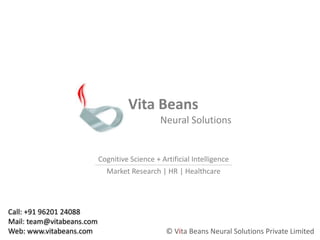 Vita Beans 	Neural SolutionsCognitive Science + Artificial IntelligenceMarket Research | HR | HealthcareCall: +91 96201 24088Mail: team@vitabeans.comWeb: www.vitabeans.com© Vita Beans Neural Solutions Private Limited