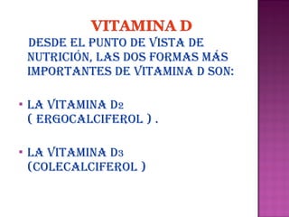 DesDe eL punto De Vista De
nutriCión, Las Dos formas más
importantes De Vitamina D son:


La Vitamina D2
( ergoCaLCiferoL ) .



La Vitamina D3
(CoLeCaLCiferoL )

 