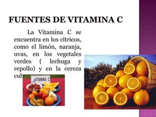 La Vitamina C se
encuentra en los cítricos,
como el limón, naranja,
uvas, en los vegetales
verdes ( lechuga y
repollo) y en la cereza
cubana.

 