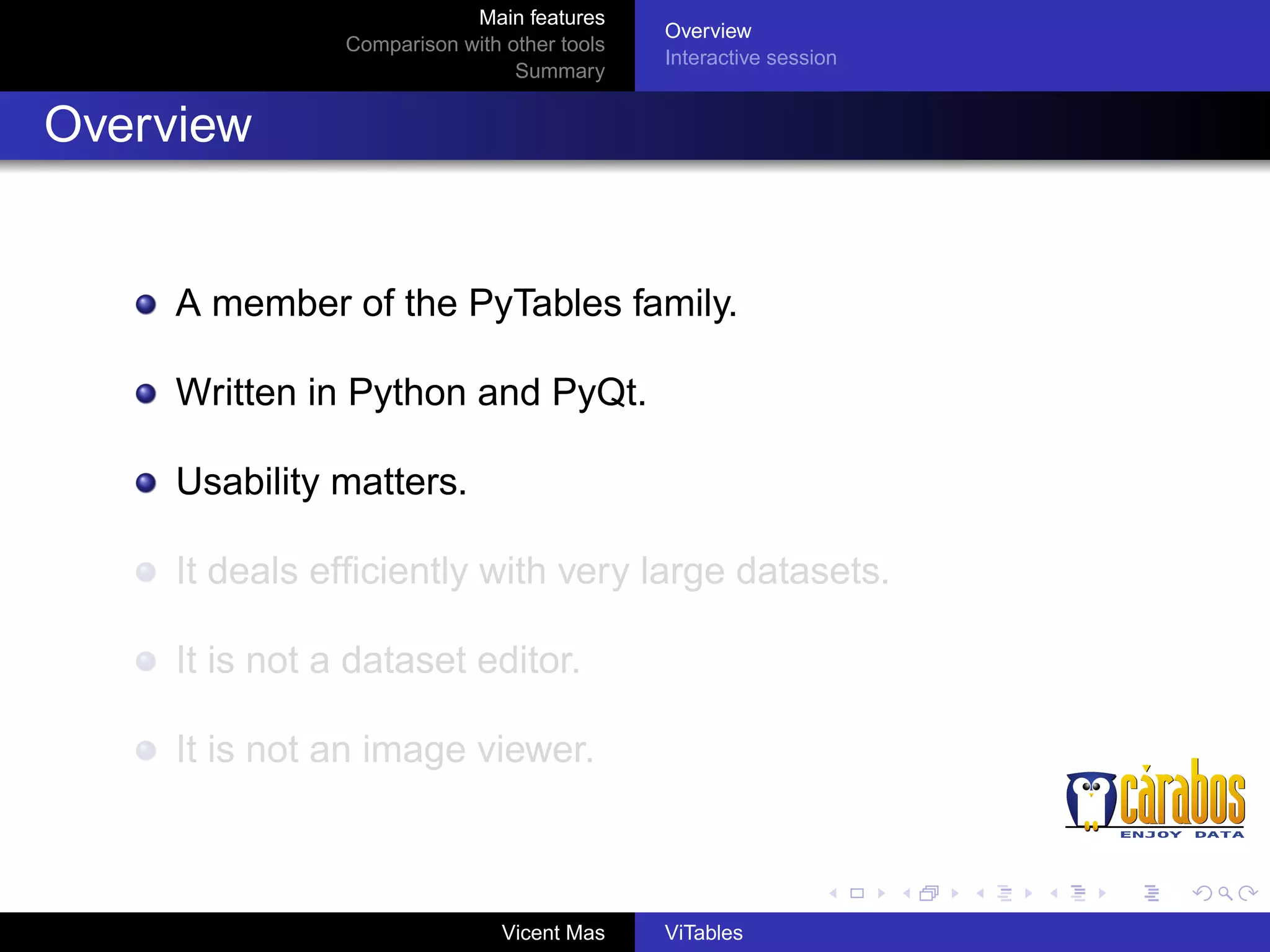 Main features
Comparison with other tools
Summary

Overview
Interactive session

Overview

A member of the PyTables family.
Written in Python and PyQt.
Usability matters.
It deals efﬁciently with very large datasets.
It is not a dataset editor.
It is not an image viewer.

Vicent Mas

ViTables

 