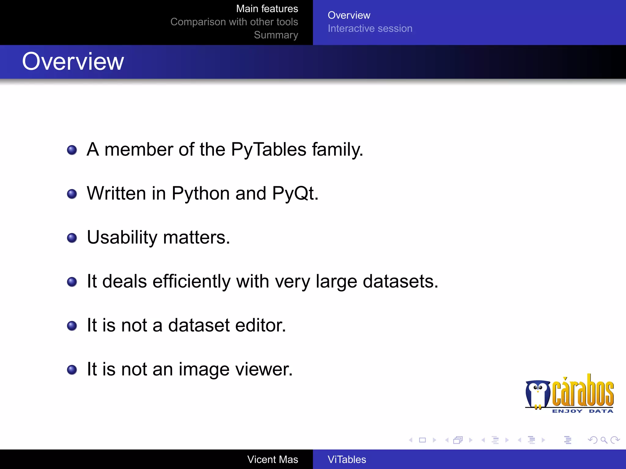 Main features
Comparison with other tools
Summary

Overview
Interactive session

Overview

A member of the PyTables family.
Written in Python and PyQt.
Usability matters.
It deals efﬁciently with very large datasets.
It is not a dataset editor.
It is not an image viewer.

Vicent Mas

ViTables

 