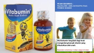 Multivitamin Yang Baik Bagi Anak
mengandung banyak vitamin yang
dibutuhkan oleh anak.
Digunakan untuk Umur 1 tahun sampai 12 tahun
PESAN SEKARANG :
Telp/Sms/WA: +6281.33.730.5776 (T-Sel)
PIN BBM: 5EC84659
 